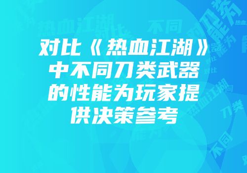 对比《热血江湖》中不同刀类武器的性能为玩家提供决策参考