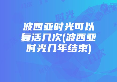 波西亚时光可以复活几次(波西亚时光几年结束)