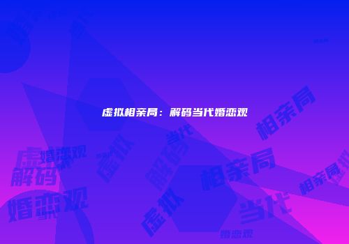 虚拟相亲局：解码当代婚恋观