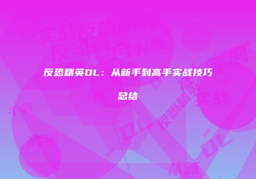 反恐精英OL:从新手到高手实战技巧总结