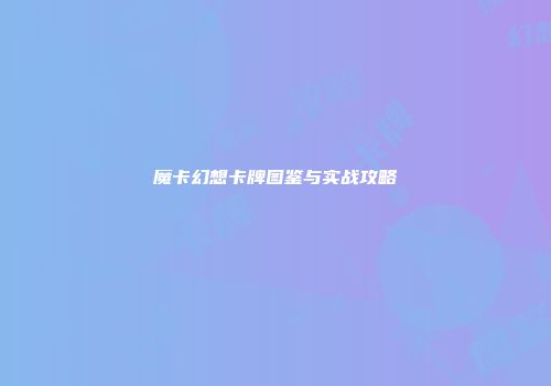 魔卡幻想卡牌图鉴与实战攻略