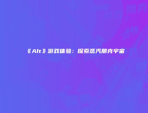《Alt》游戏体验:探索蒸汽朋克宇宙