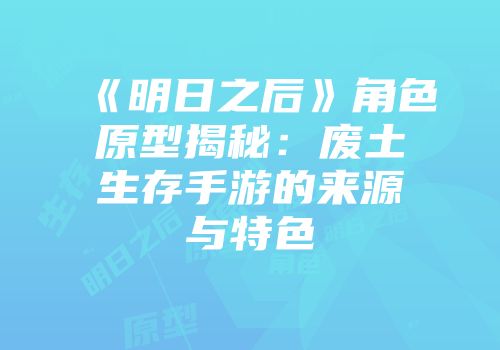《明日之后》角色原型揭秘:废土生存手游的来源与特色