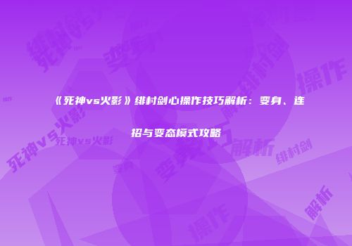 《死神vs火影》绯村剑心操作技巧解析：变身、连招与变态模式攻略