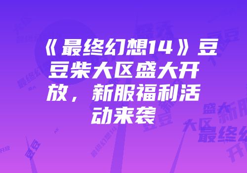 《最终幻想14》豆豆柴大区盛大开放，新服福利活动来袭