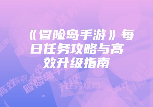 《冒险岛手游》每日任务攻略与高效升级指南