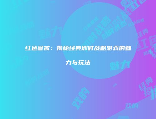 红色警戒：揭秘经典即时战略游戏的魅力与玩法