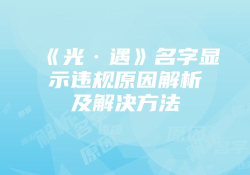 《光·遇》名字显示违规原因解析及解决方法