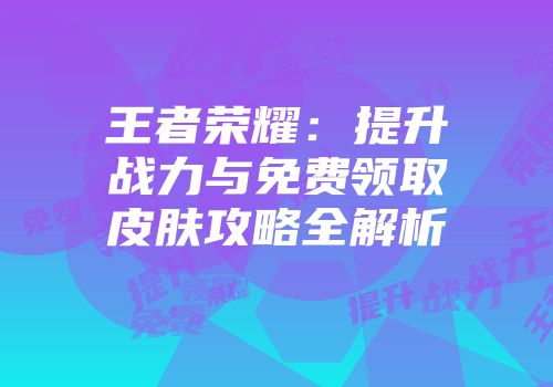 王者荣耀：提升战力与免费领取皮肤攻略全解析