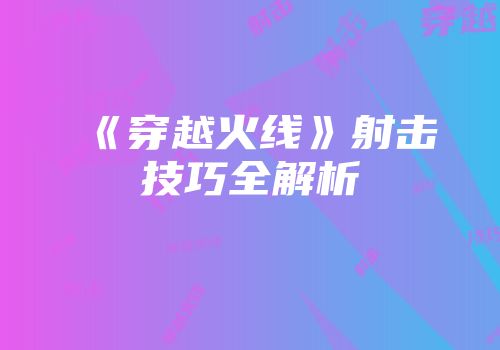 《穿越火线》射击技巧全解析