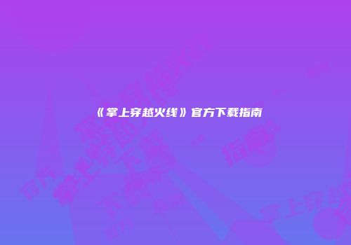 《掌上穿越火线》官方下载指南