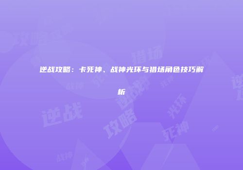 逆战攻略：卡死神、战神光环与猎场角色技巧解析