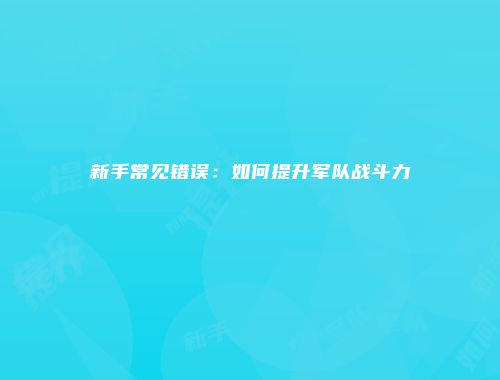 新手常见错误:如何提升军队战斗力
