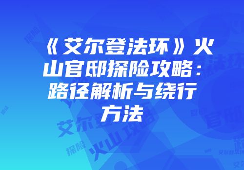 《艾尔登法环》火山官邸探险攻略:路径解析与绕行方法