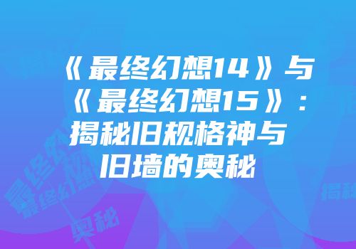 《最终幻想14》与《最终幻想15》：揭秘旧规格神与旧墙的奥秘