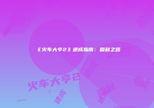 《火车大亨2》速成指南：盈利之路