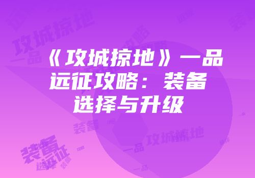 《攻城掠地》一品远征攻略：装备选择与升级
