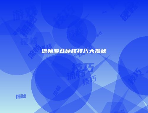 流畅游戏硬核技巧大揭秘