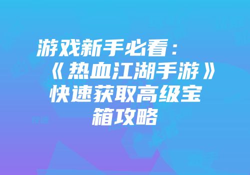 游戏新手必看：《热血江湖手游》快速获取高级宝箱攻略