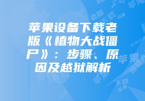 苹果设备下载老版《植物大战僵尸》:步骤、原因及越狱解析