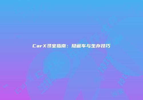 CarX寻宝指南：隐藏车与生存技巧