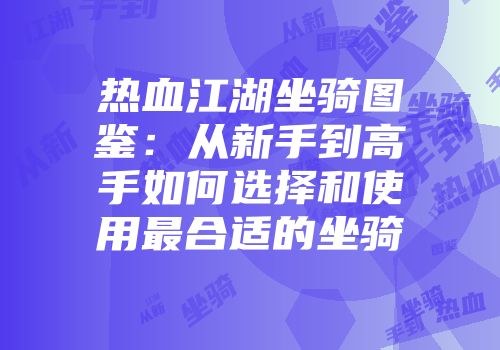 热血江湖坐骑图鉴:从新手到高手如何选择和使用最合适的坐骑