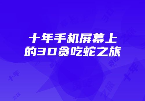 十年手机屏幕上的3D贪吃蛇之旅