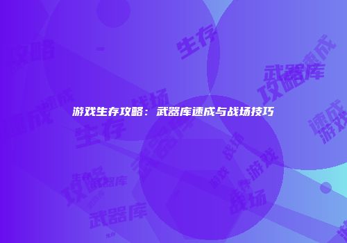 游戏生存攻略:武器库速成与战场技巧