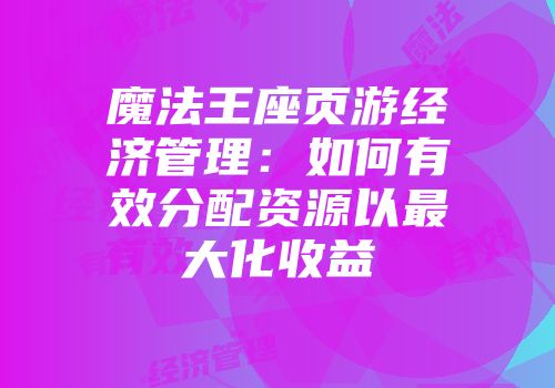 魔法王座页游经济管理：如何有效分配资源以最大化收益