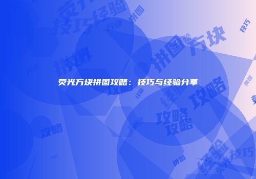 荧光方块拼图攻略：技巧与经验分享