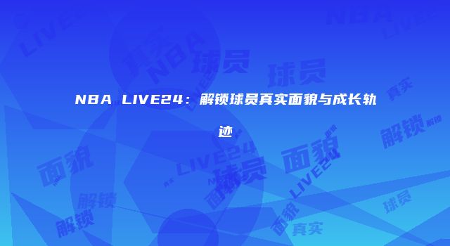 NBA LIVE24：解锁球员真实面貌与成长轨迹