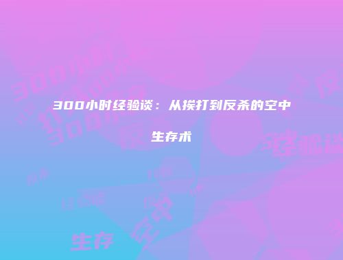 300小时经验谈：从挨打到反杀的空中生存术