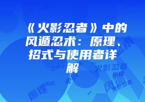 《火影忍者》中的风遁忍术：原理、招式与使用者详解