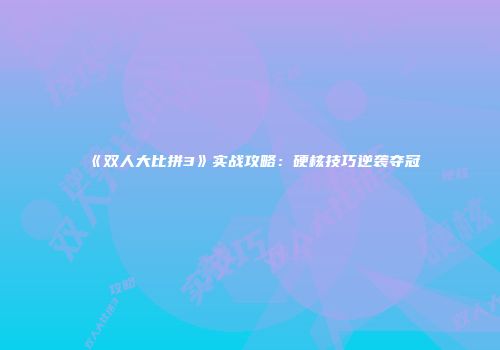 《双人大比拼3》实战攻略：硬核技巧逆袭夺冠