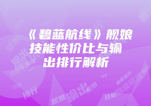 《碧蓝航线》舰娘技能性价比与输出排行解析