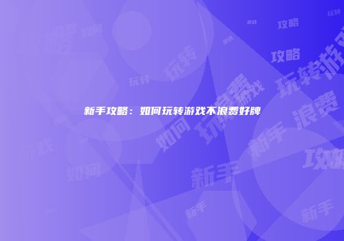新手攻略：如何玩转游戏不浪费好牌