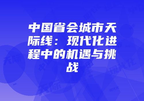 中国省会城市天际线：现代化进程中的机遇与挑战