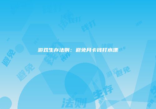 游戏生存法则：避免月卡钱打水漂