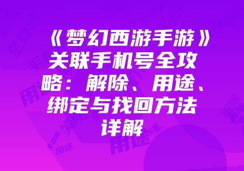 《梦幻西游手游》关联手机号全攻略：解除、用途、绑定与找回方法详解