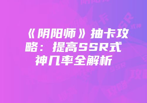 《阴阳师》抽卡攻略:提高SSR式神几率全解析