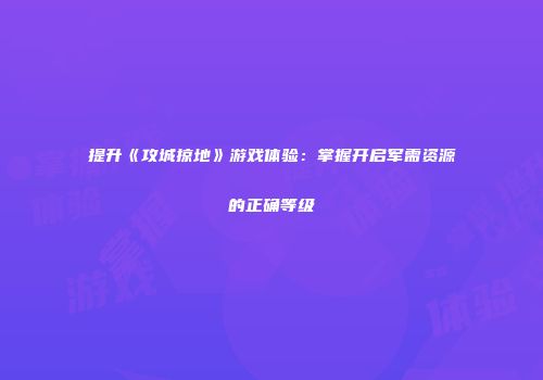 提升《攻城掠地》游戏体验：掌握开启军需资源的正确等级