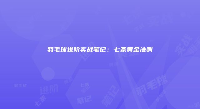 羽毛球进阶实战笔记：七条黄金法则