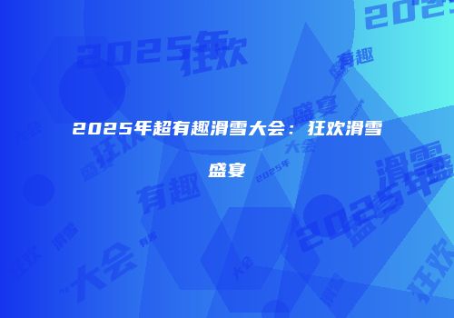 2025年超有趣滑雪大会:狂欢滑雪盛宴