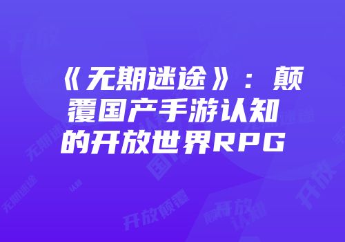 《无期迷途》：颠覆国产手游认知的开放世界RPG