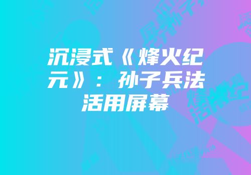 沉浸式《烽火纪元》：孙子兵法活用屏幕