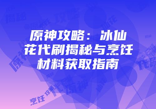 原神攻略：冰仙花代刷揭秘与烹饪材料获取指南