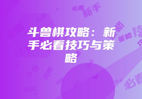 斗兽棋攻略：新手必看技巧与策略