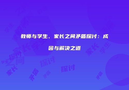 教师与学生、家长之间矛盾探讨:成因与解决之道
