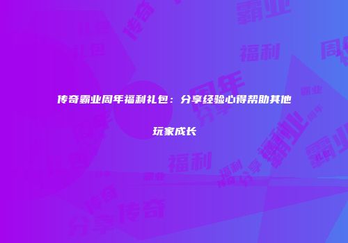 传奇霸业周年福利礼包：分享经验心得帮助其他玩家成长