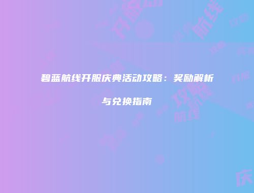 碧蓝航线开服庆典活动攻略：奖励解析与兑换指南